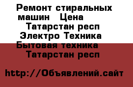 Ремонт стиральных машин › Цена ­ 500 - Татарстан респ. Электро-Техника » Бытовая техника   . Татарстан респ.